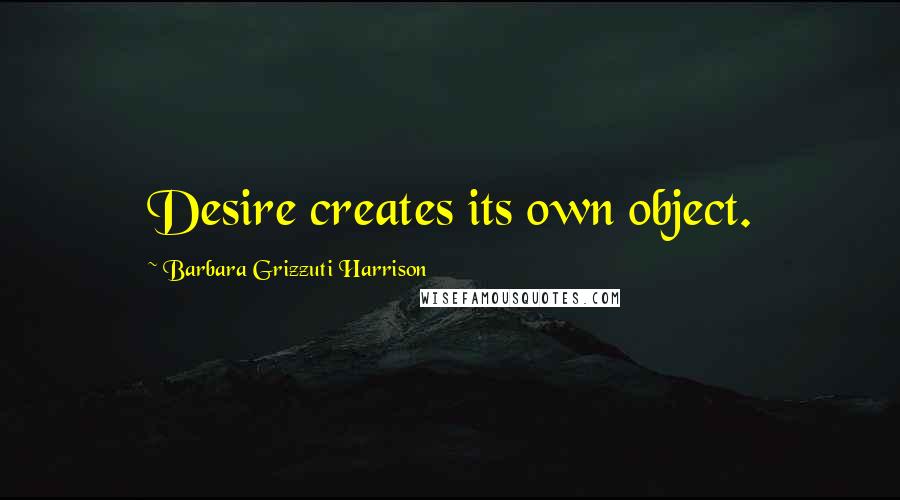 Barbara Grizzuti Harrison Quotes: Desire creates its own object.