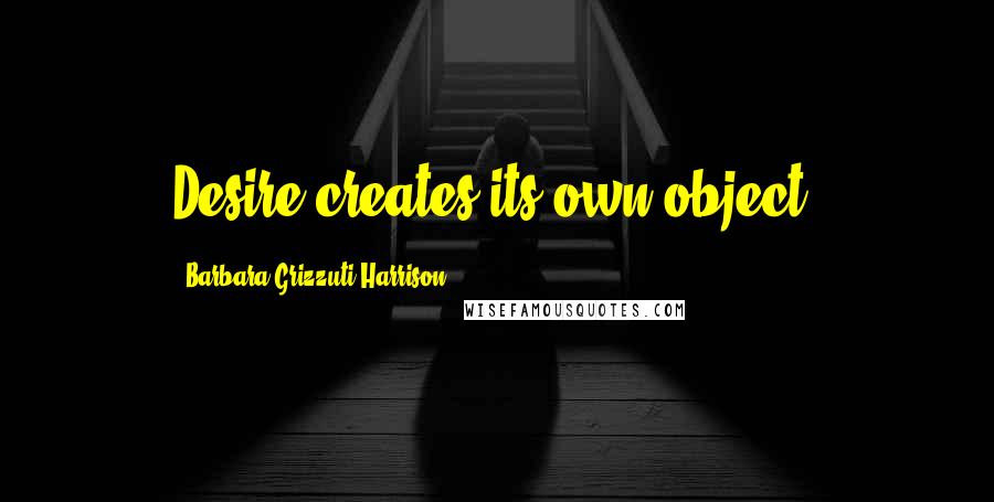 Barbara Grizzuti Harrison Quotes: Desire creates its own object.