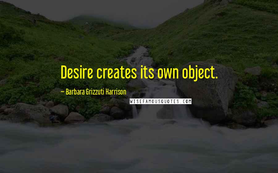 Barbara Grizzuti Harrison Quotes: Desire creates its own object.