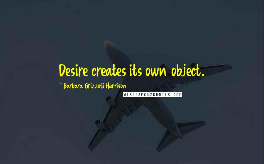 Barbara Grizzuti Harrison Quotes: Desire creates its own object.