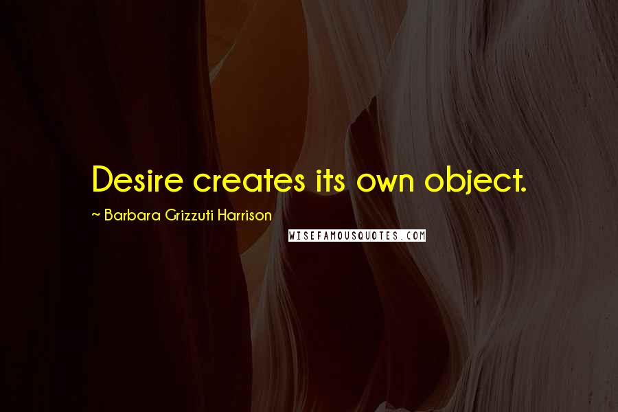 Barbara Grizzuti Harrison Quotes: Desire creates its own object.