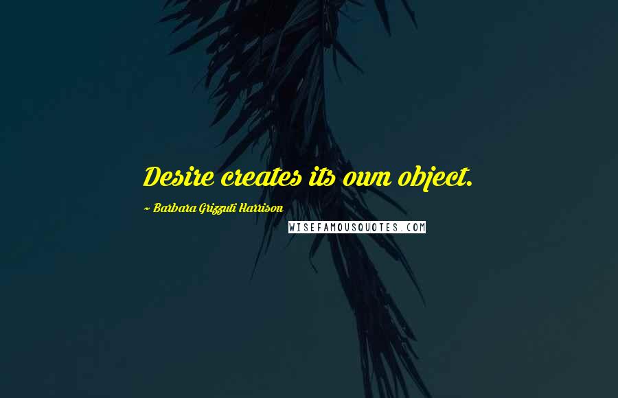 Barbara Grizzuti Harrison Quotes: Desire creates its own object.