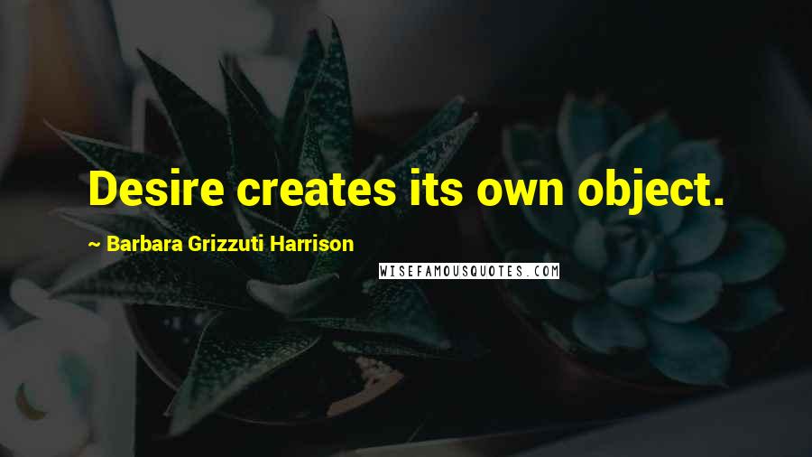 Barbara Grizzuti Harrison Quotes: Desire creates its own object.