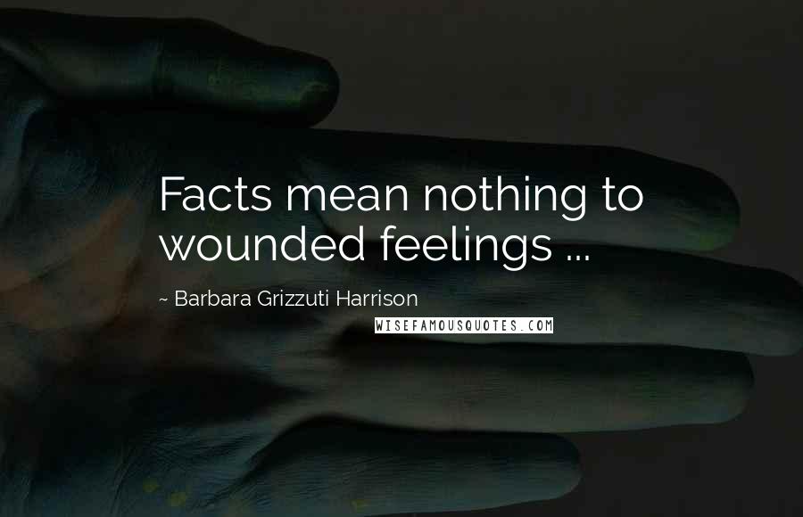 Barbara Grizzuti Harrison Quotes: Facts mean nothing to wounded feelings ...