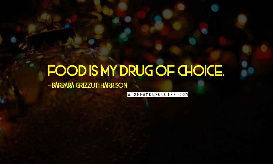 Barbara Grizzuti Harrison Quotes: Food is my drug of choice.