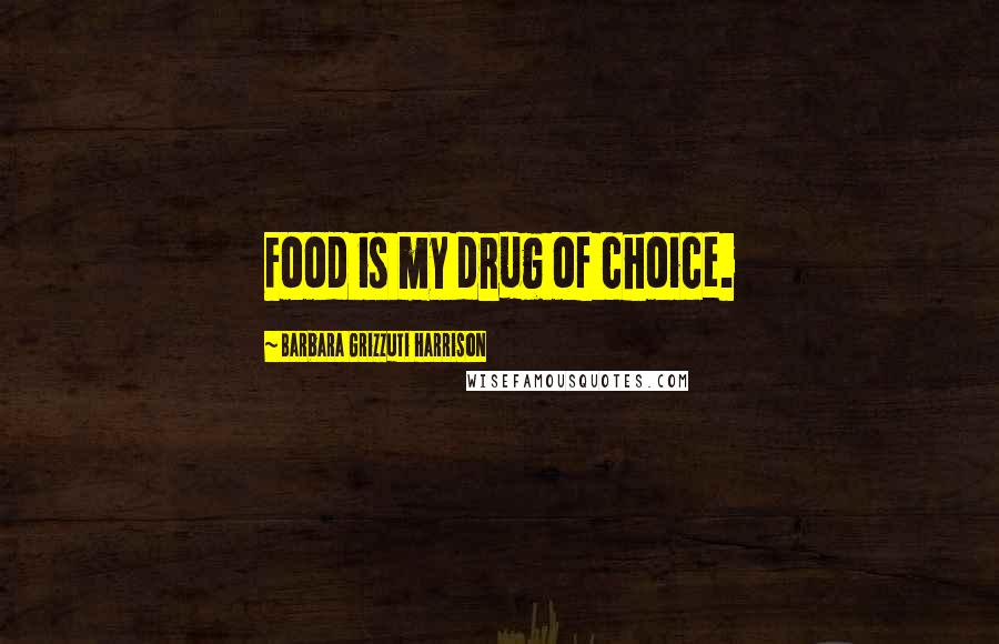 Barbara Grizzuti Harrison Quotes: Food is my drug of choice.