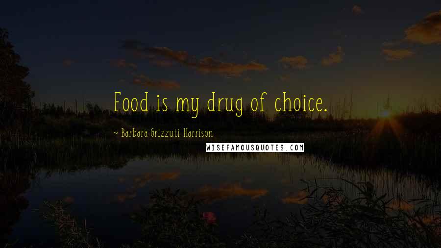 Barbara Grizzuti Harrison Quotes: Food is my drug of choice.