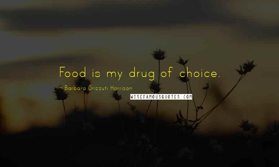Barbara Grizzuti Harrison Quotes: Food is my drug of choice.
