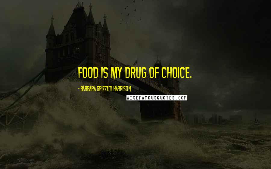 Barbara Grizzuti Harrison Quotes: Food is my drug of choice.