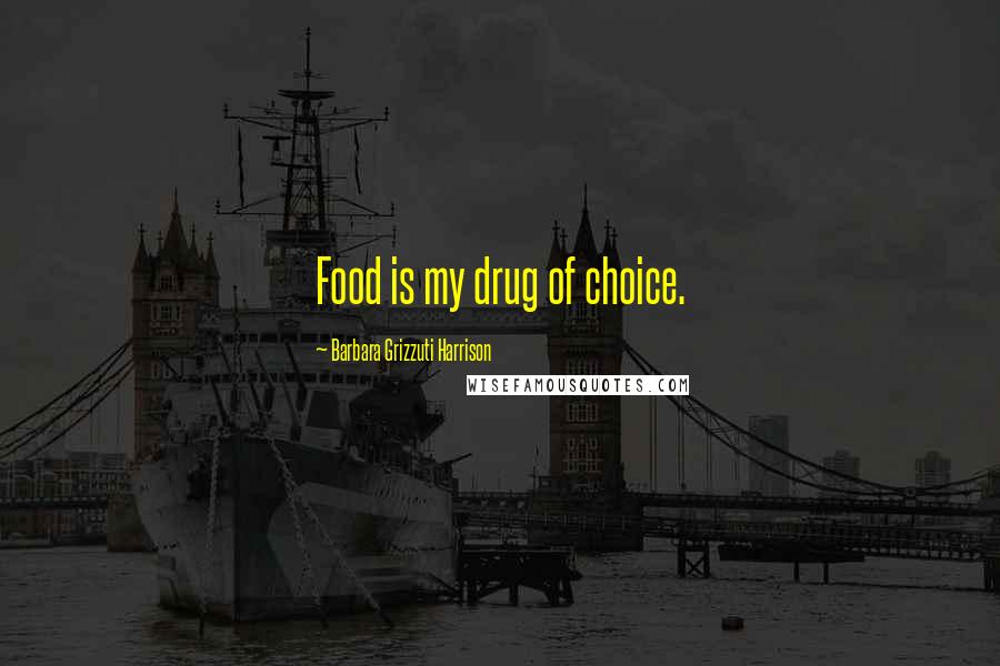 Barbara Grizzuti Harrison Quotes: Food is my drug of choice.