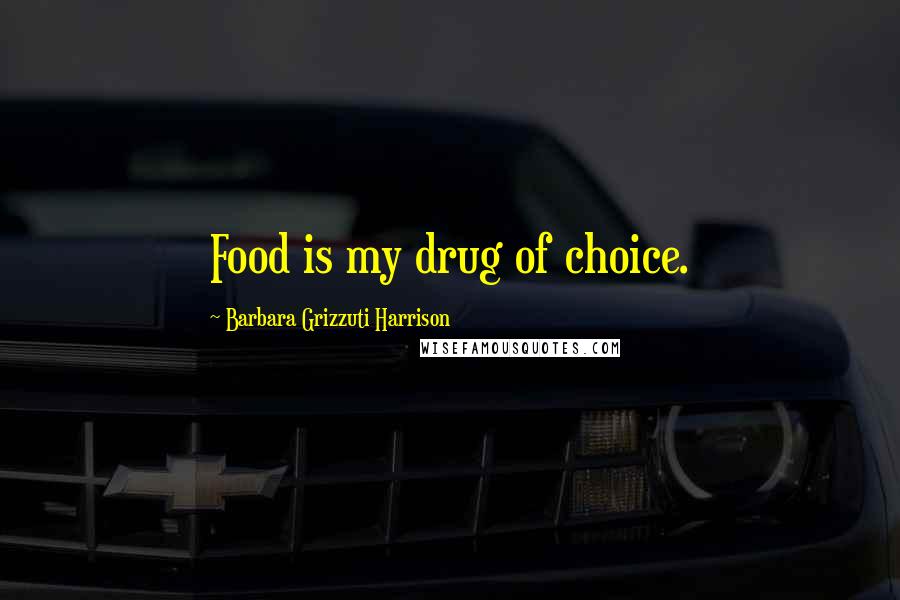 Barbara Grizzuti Harrison Quotes: Food is my drug of choice.