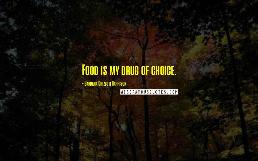 Barbara Grizzuti Harrison Quotes: Food is my drug of choice.