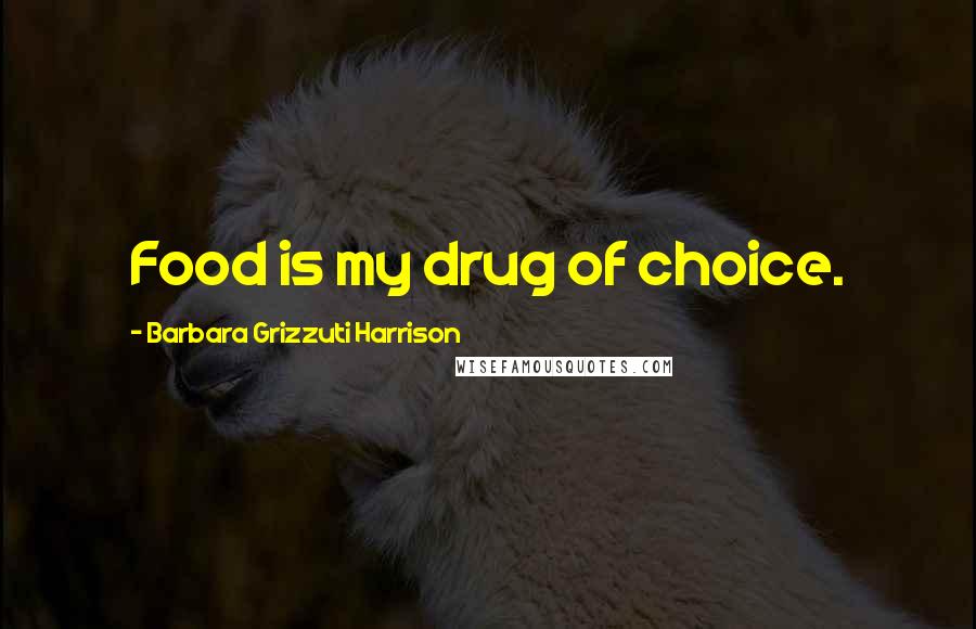 Barbara Grizzuti Harrison Quotes: Food is my drug of choice.