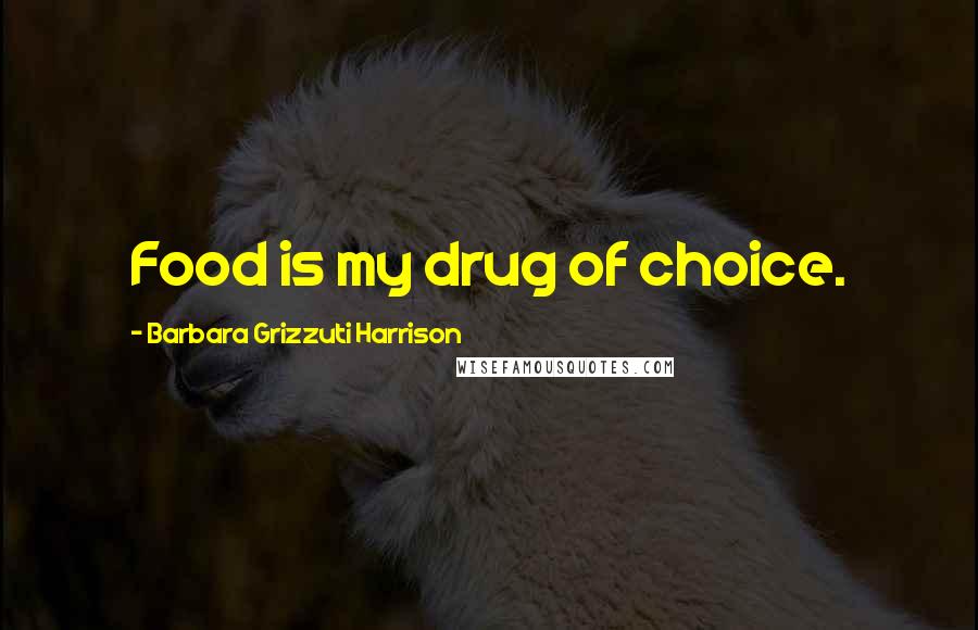 Barbara Grizzuti Harrison Quotes: Food is my drug of choice.