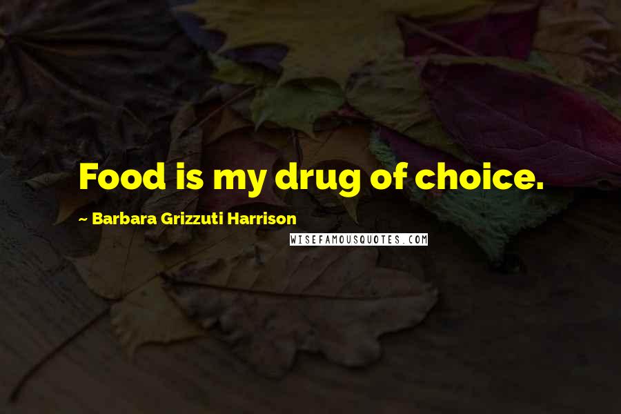 Barbara Grizzuti Harrison Quotes: Food is my drug of choice.