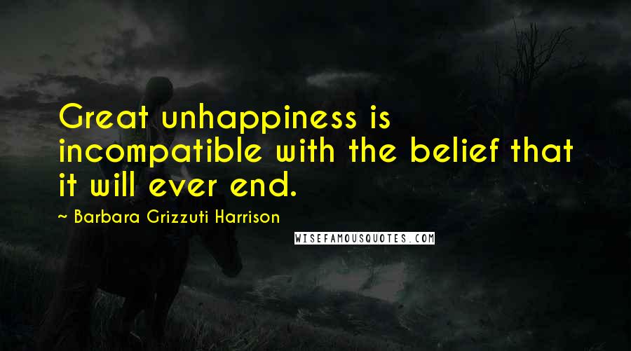 Barbara Grizzuti Harrison Quotes: Great unhappiness is incompatible with the belief that it will ever end.