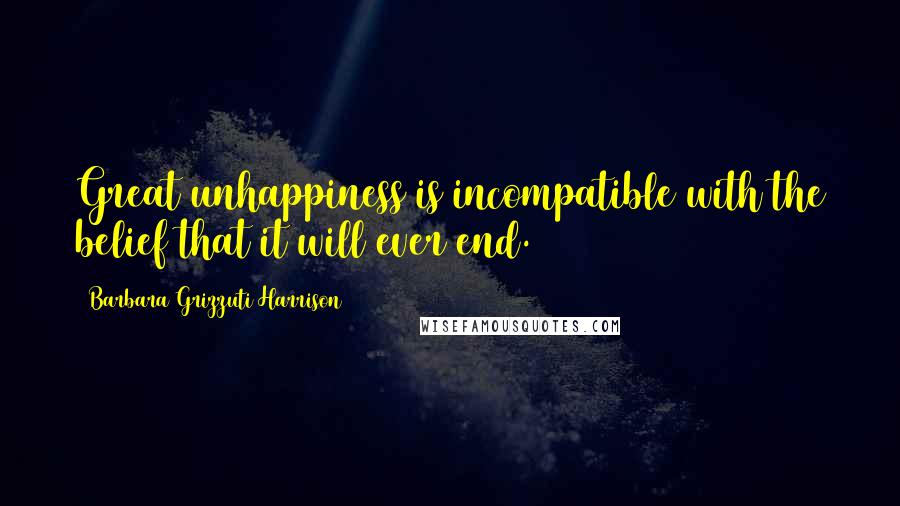 Barbara Grizzuti Harrison Quotes: Great unhappiness is incompatible with the belief that it will ever end.