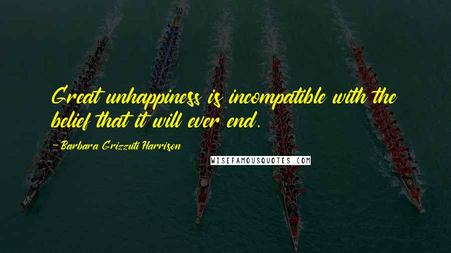 Barbara Grizzuti Harrison Quotes: Great unhappiness is incompatible with the belief that it will ever end.