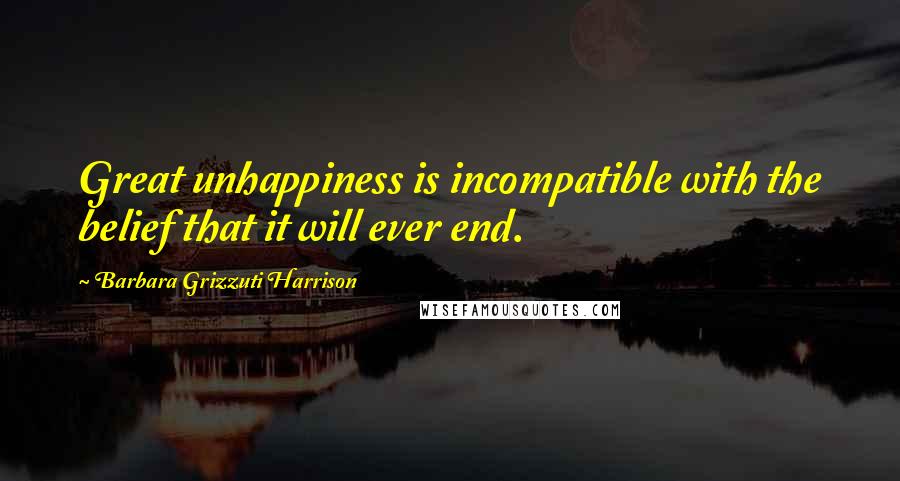 Barbara Grizzuti Harrison Quotes: Great unhappiness is incompatible with the belief that it will ever end.