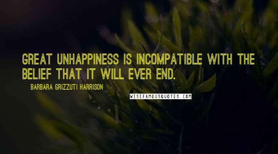 Barbara Grizzuti Harrison Quotes: Great unhappiness is incompatible with the belief that it will ever end.