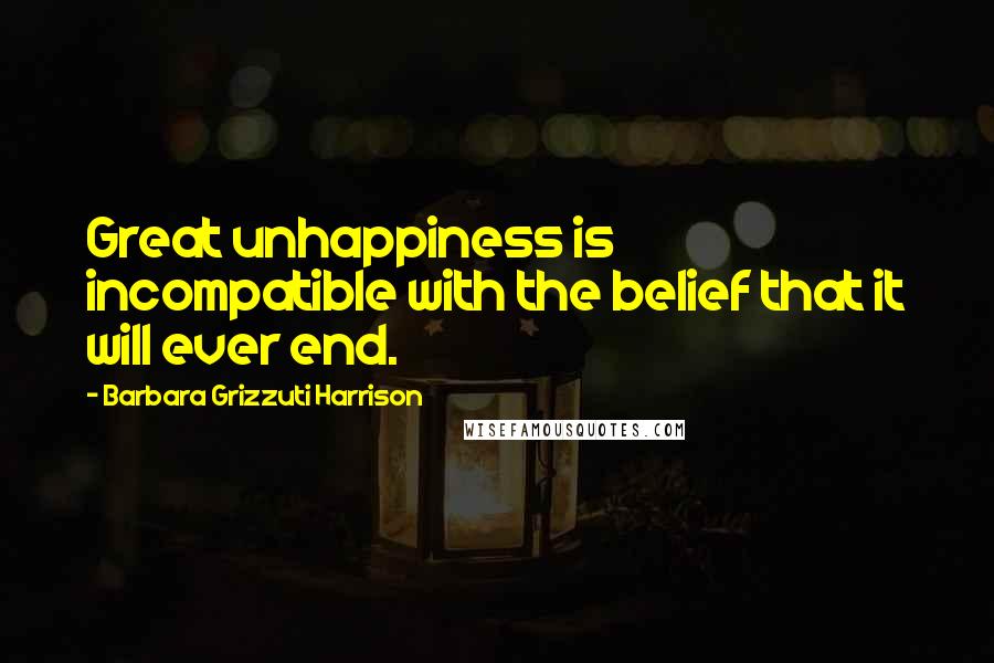 Barbara Grizzuti Harrison Quotes: Great unhappiness is incompatible with the belief that it will ever end.