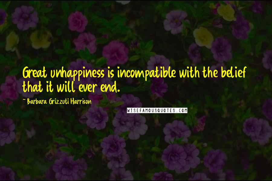 Barbara Grizzuti Harrison Quotes: Great unhappiness is incompatible with the belief that it will ever end.