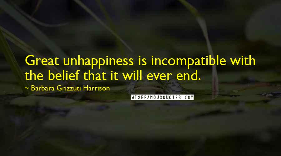 Barbara Grizzuti Harrison Quotes: Great unhappiness is incompatible with the belief that it will ever end.