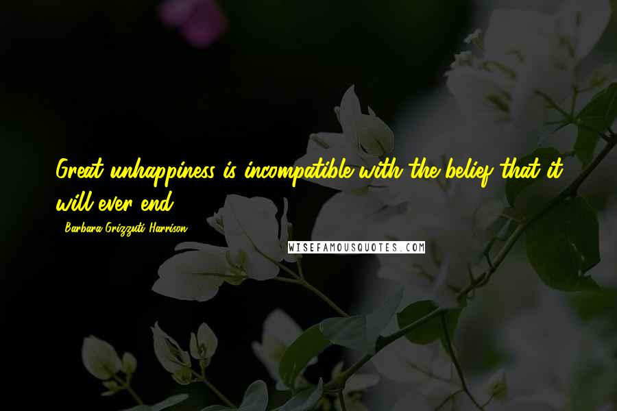 Barbara Grizzuti Harrison Quotes: Great unhappiness is incompatible with the belief that it will ever end.