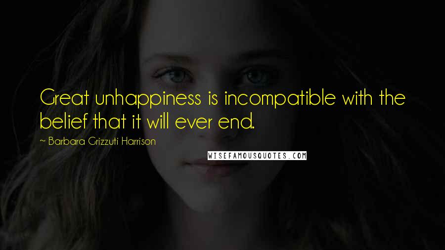 Barbara Grizzuti Harrison Quotes: Great unhappiness is incompatible with the belief that it will ever end.