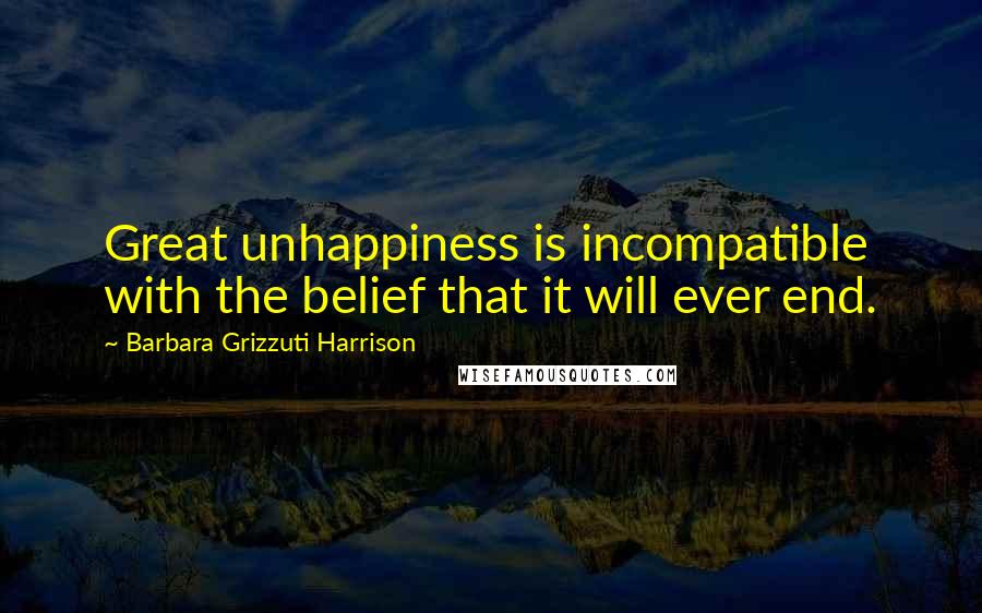 Barbara Grizzuti Harrison Quotes: Great unhappiness is incompatible with the belief that it will ever end.