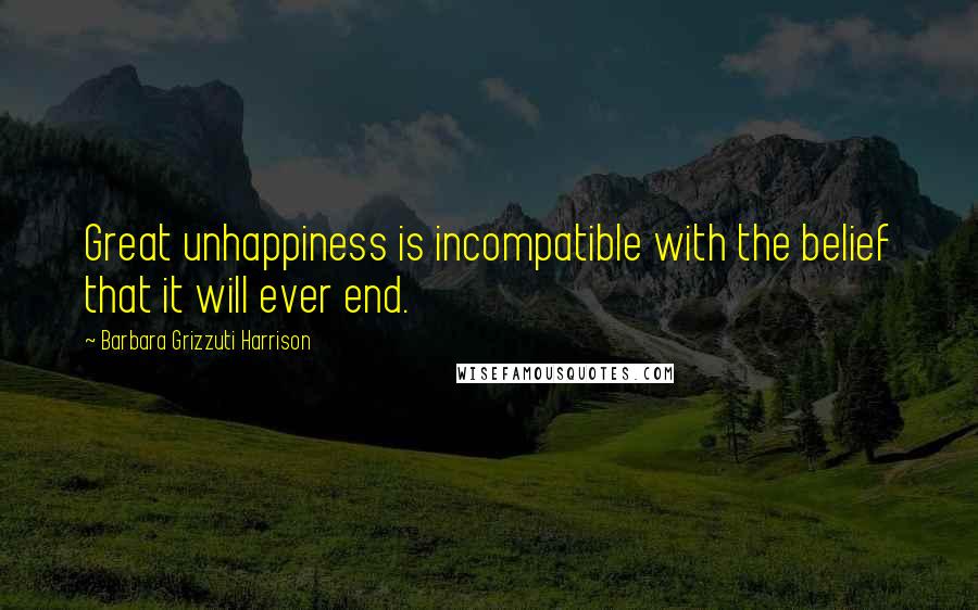 Barbara Grizzuti Harrison Quotes: Great unhappiness is incompatible with the belief that it will ever end.