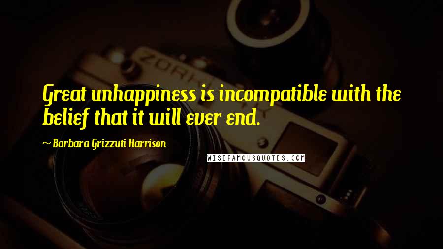 Barbara Grizzuti Harrison Quotes: Great unhappiness is incompatible with the belief that it will ever end.