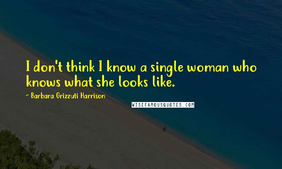 Barbara Grizzuti Harrison Quotes: I don't think I know a single woman who knows what she looks like.