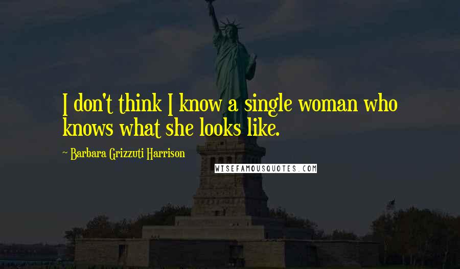 Barbara Grizzuti Harrison Quotes: I don't think I know a single woman who knows what she looks like.