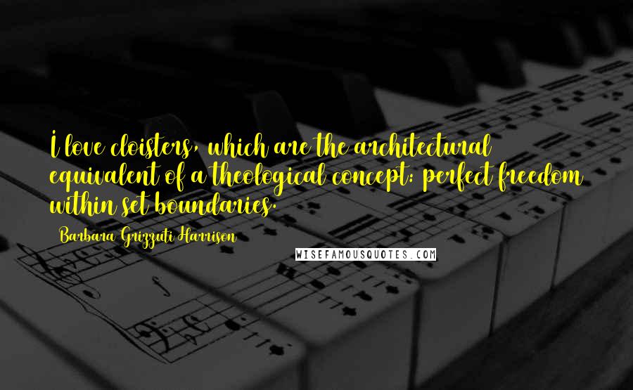 Barbara Grizzuti Harrison Quotes: I love cloisters, which are the architectural equivalent of a theological concept: perfect freedom within set boundaries.