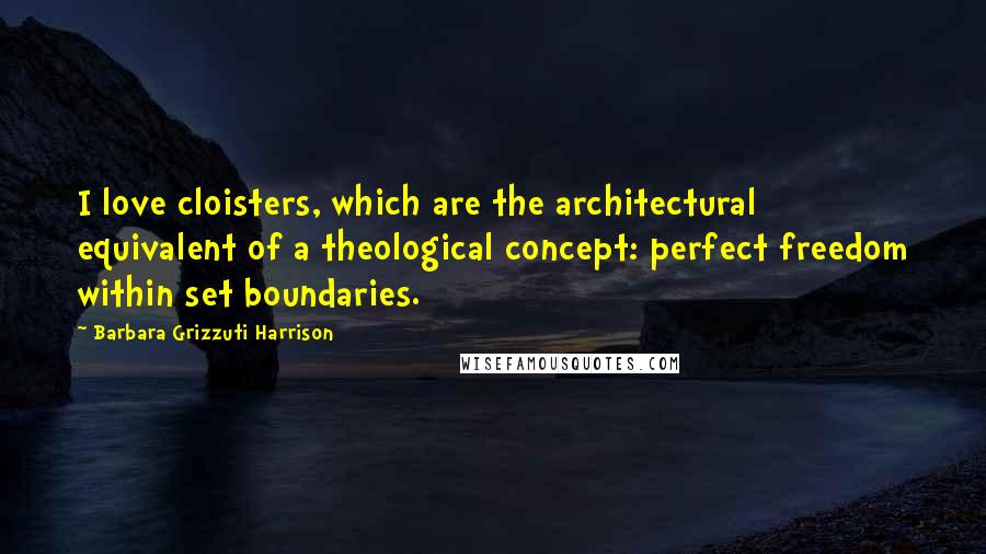 Barbara Grizzuti Harrison Quotes: I love cloisters, which are the architectural equivalent of a theological concept: perfect freedom within set boundaries.
