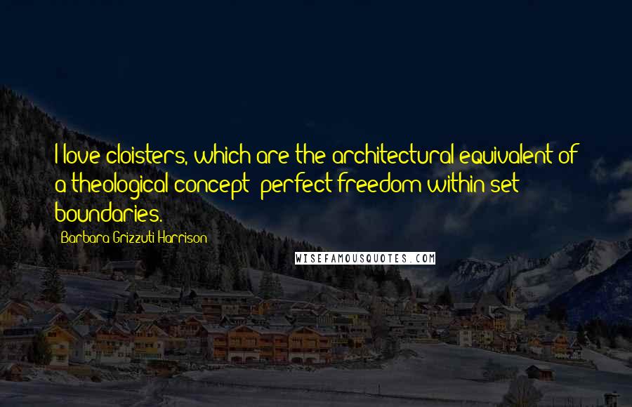 Barbara Grizzuti Harrison Quotes: I love cloisters, which are the architectural equivalent of a theological concept: perfect freedom within set boundaries.