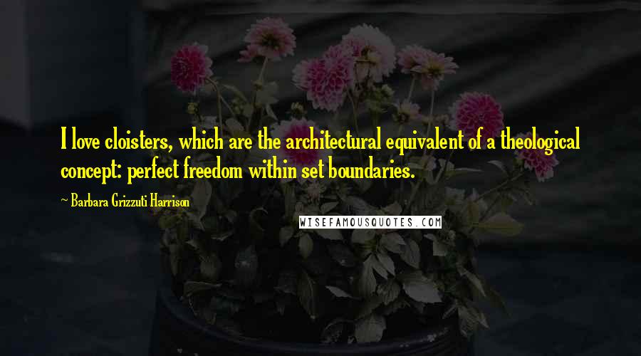 Barbara Grizzuti Harrison Quotes: I love cloisters, which are the architectural equivalent of a theological concept: perfect freedom within set boundaries.