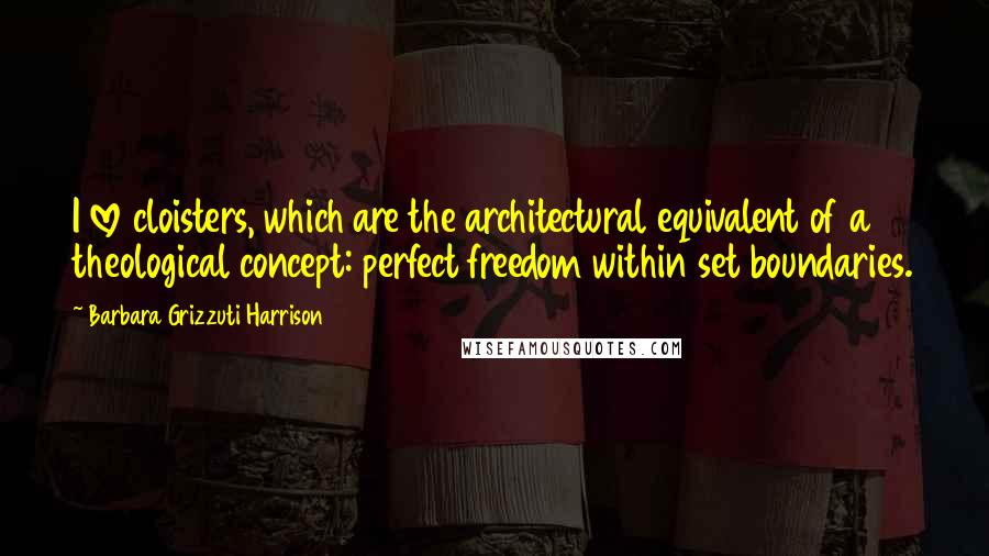 Barbara Grizzuti Harrison Quotes: I love cloisters, which are the architectural equivalent of a theological concept: perfect freedom within set boundaries.
