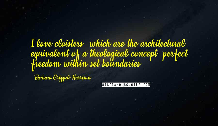 Barbara Grizzuti Harrison Quotes: I love cloisters, which are the architectural equivalent of a theological concept: perfect freedom within set boundaries.