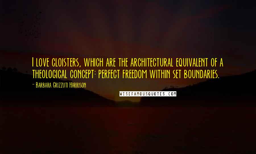 Barbara Grizzuti Harrison Quotes: I love cloisters, which are the architectural equivalent of a theological concept: perfect freedom within set boundaries.