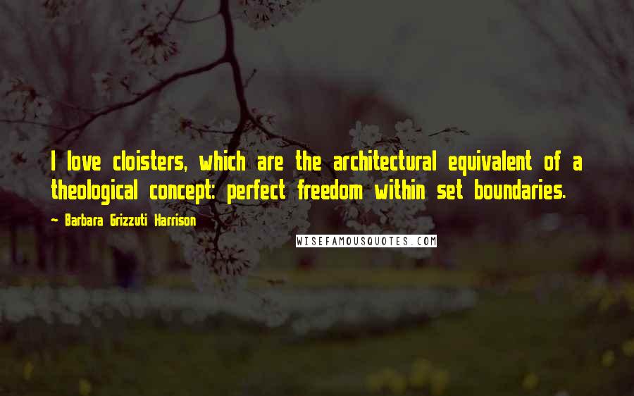 Barbara Grizzuti Harrison Quotes: I love cloisters, which are the architectural equivalent of a theological concept: perfect freedom within set boundaries.