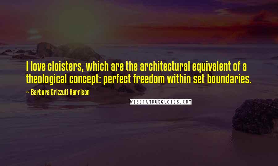 Barbara Grizzuti Harrison Quotes: I love cloisters, which are the architectural equivalent of a theological concept: perfect freedom within set boundaries.