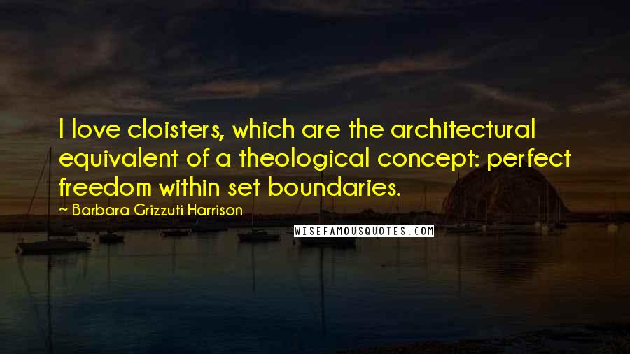 Barbara Grizzuti Harrison Quotes: I love cloisters, which are the architectural equivalent of a theological concept: perfect freedom within set boundaries.