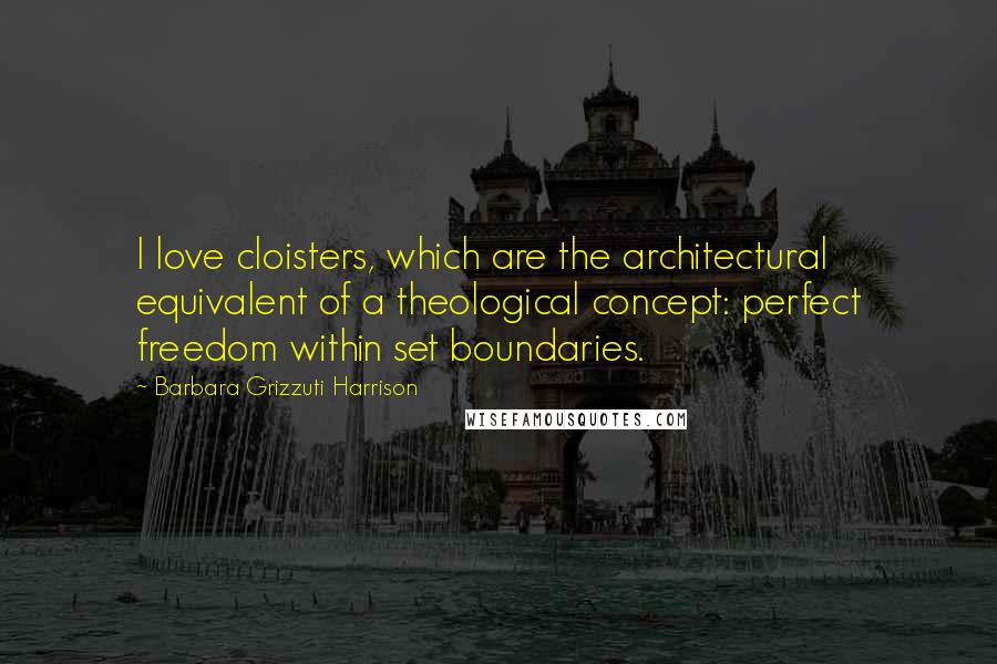 Barbara Grizzuti Harrison Quotes: I love cloisters, which are the architectural equivalent of a theological concept: perfect freedom within set boundaries.