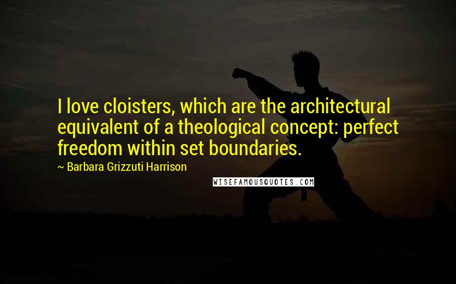 Barbara Grizzuti Harrison Quotes: I love cloisters, which are the architectural equivalent of a theological concept: perfect freedom within set boundaries.
