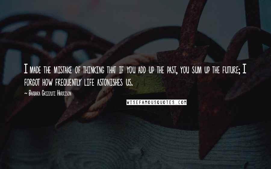 Barbara Grizzuti Harrison Quotes: I made the mistake of thinking that if you add up the past, you sum up the future; I forgot how frequently life astonishes us.