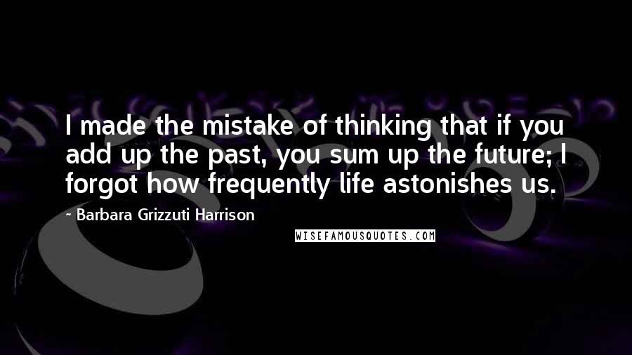 Barbara Grizzuti Harrison Quotes: I made the mistake of thinking that if you add up the past, you sum up the future; I forgot how frequently life astonishes us.