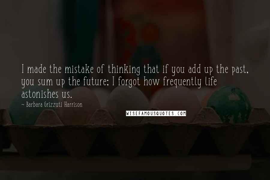 Barbara Grizzuti Harrison Quotes: I made the mistake of thinking that if you add up the past, you sum up the future; I forgot how frequently life astonishes us.