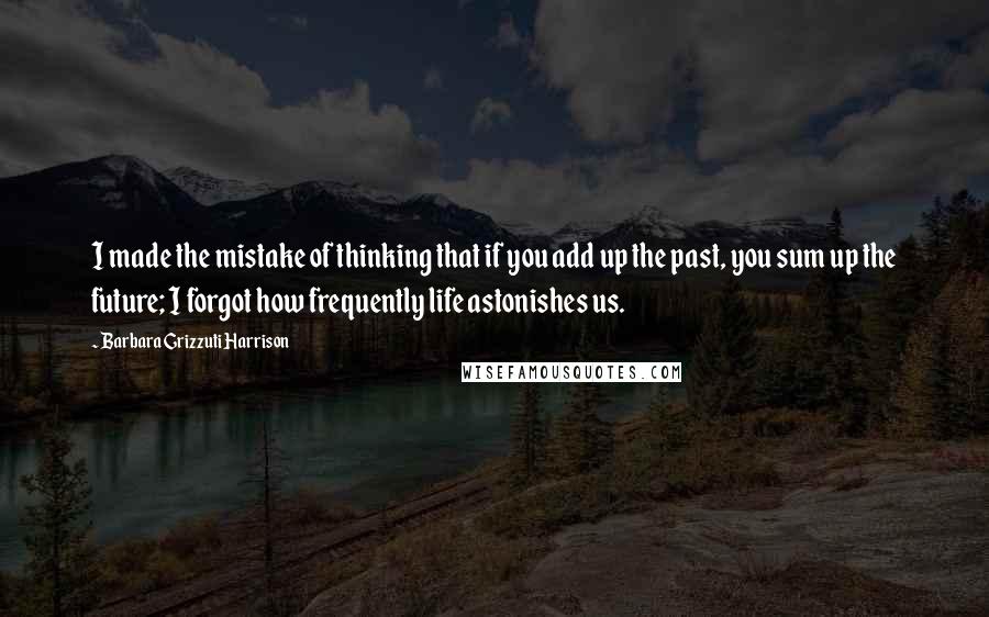 Barbara Grizzuti Harrison Quotes: I made the mistake of thinking that if you add up the past, you sum up the future; I forgot how frequently life astonishes us.